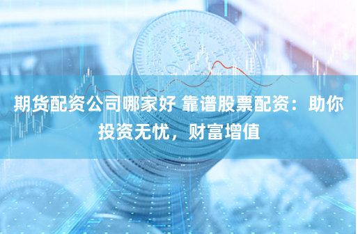 期货配资公司哪家好 靠谱股票配资：助你投资无忧，财富增值