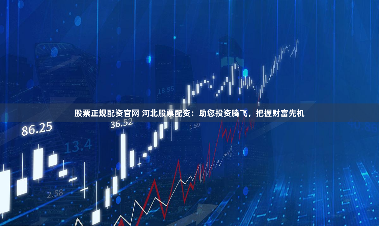 股票正规配资官网 河北股票配资：助您投资腾飞，把握财富先机