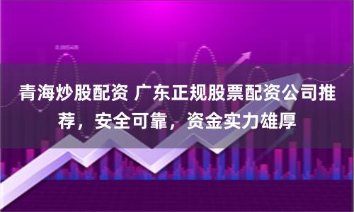 青海炒股配资 广东正规股票配资公司推荐，安全可靠，资金实力雄厚
