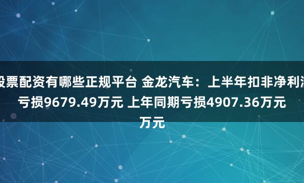 股票配资有哪些正规平台 金龙汽车：上半年扣非净利润亏损9679.49万元 上年同期亏损4907.36万元