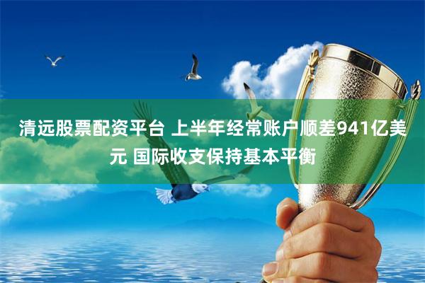 清远股票配资平台 上半年经常账户顺差941亿美元 国际收支保持基本平衡