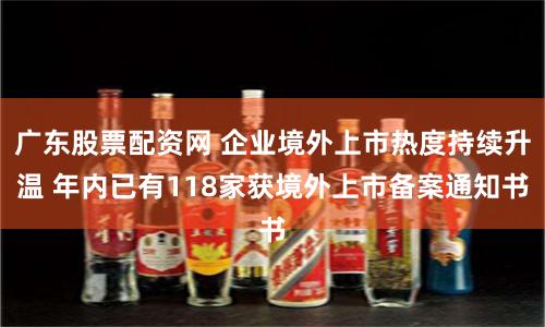 广东股票配资网 企业境外上市热度持续升温 年内已有118家获境外上市备案通知书