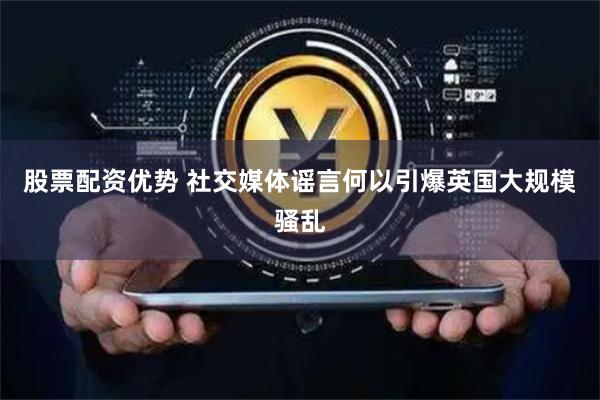 股票配资优势 社交媒体谣言何以引爆英国大规模骚乱