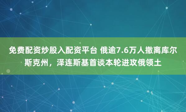 免费配资炒股入配资平台 俄逾7.6万人撤离库尔斯克州，泽连斯基首谈本轮进攻俄领土