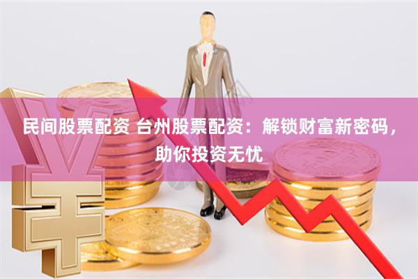 民间股票配资 台州股票配资：解锁财富新密码，助你投资无忧