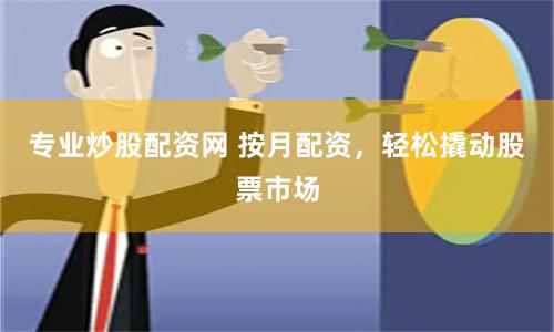 专业炒股配资网 按月配资，轻松撬动股票市场