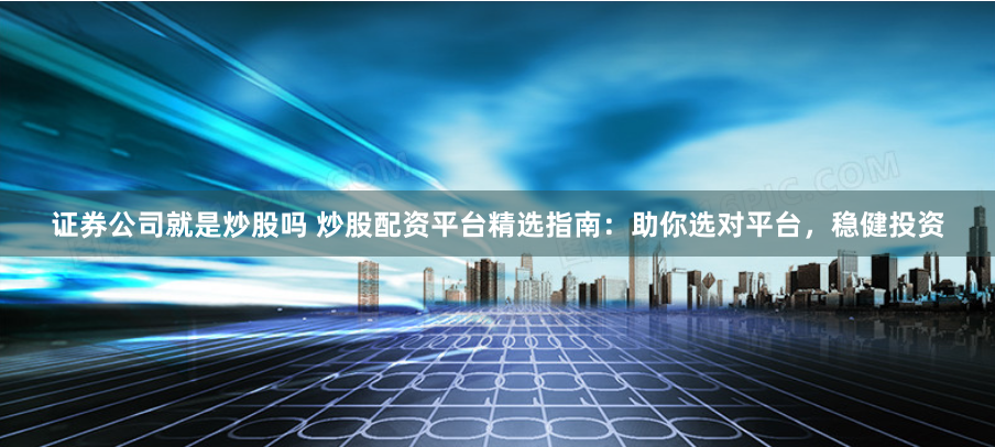 证券公司就是炒股吗 炒股配资平台精选指南：助你选对平台，稳健投资