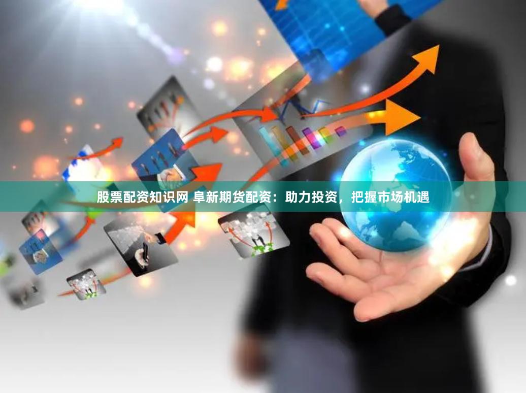股票配资知识网 阜新期货配资：助力投资，把握市场机遇