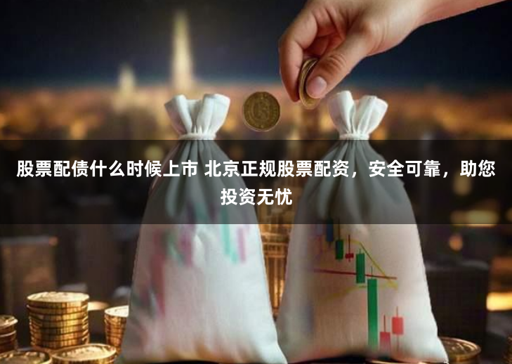 股票配债什么时候上市 北京正规股票配资，安全可靠，助您投资无忧