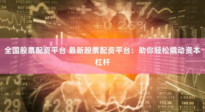 全国股票配资平台 最新股票配资平台：助你轻松撬动资本杠杆