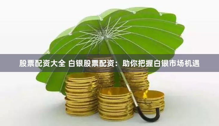 股票配资大全 白银股票配资：助你把握白银市场机遇