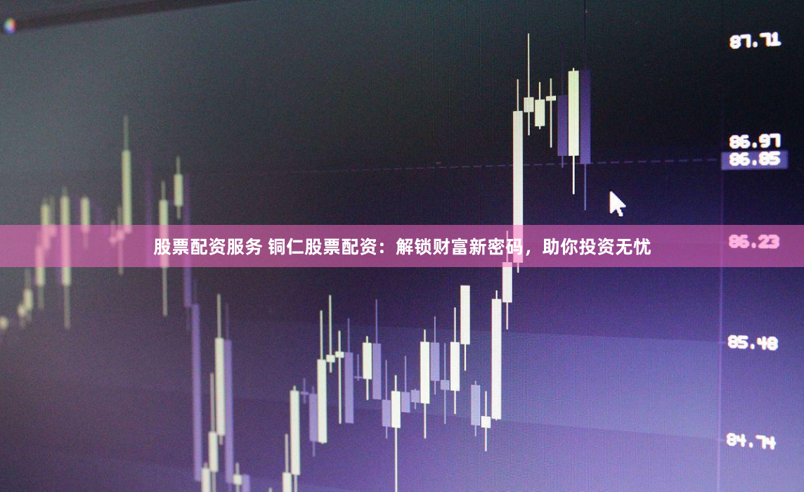 股票配资服务 铜仁股票配资：解锁财富新密码，助你投资无忧