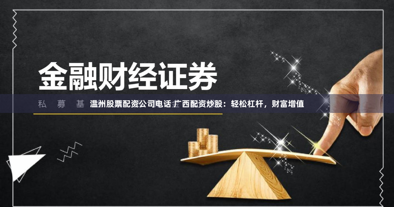 温州股票配资公司电话 广西配资炒股：轻松杠杆，财富增值