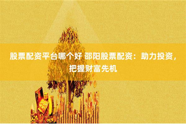 股票配资平台哪个好 邵阳股票配资：助力投资，把握财富先机