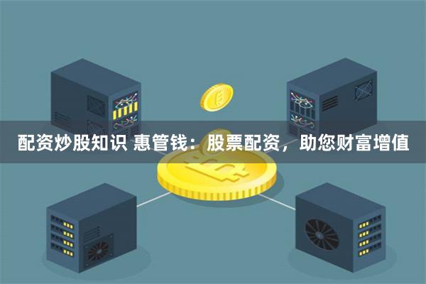 配资炒股知识 惠管钱：股票配资，助您财富增值