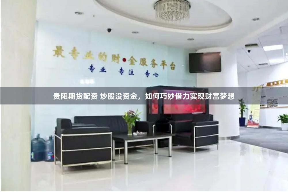 贵阳期货配资 炒股没资金，如何巧妙借力实现财富梦想