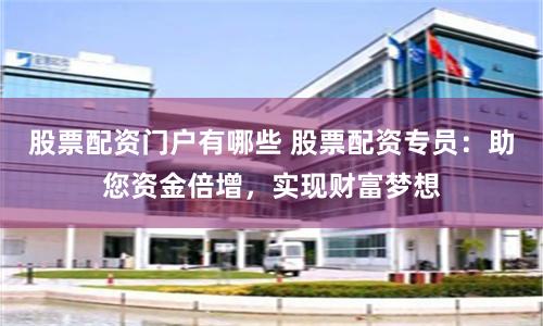 股票配资门户有哪些 股票配资专员：助您资金倍增，实现财富梦想
