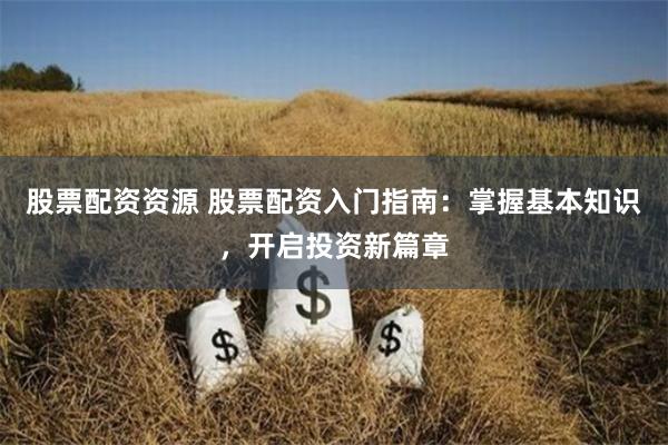 股票配资资源 股票配资入门指南：掌握基本知识，开启投资新篇章