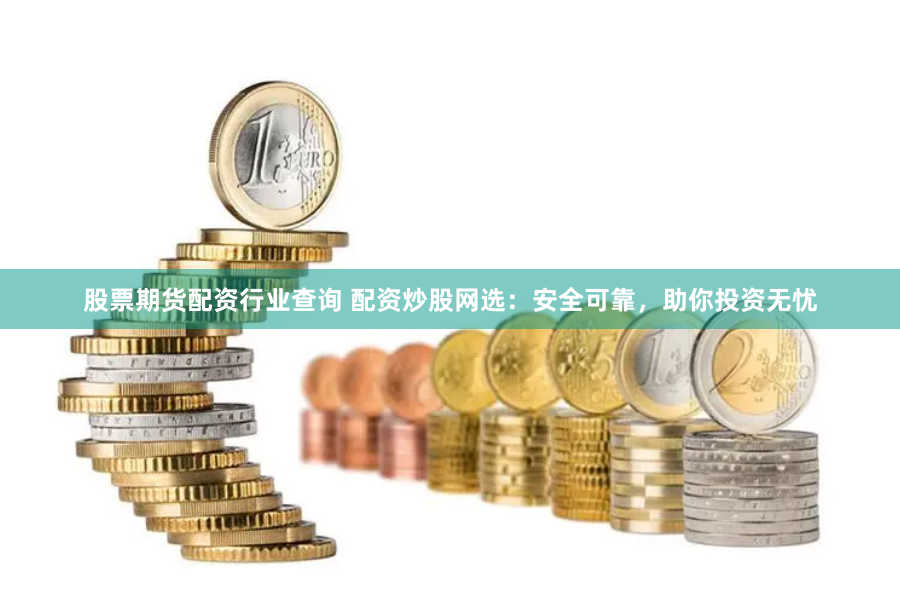 股票期货配资行业查询 配资炒股网选：安全可靠，助你投资无忧