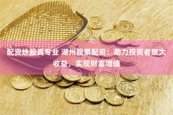 配资炒股真专业 湖州股票配资：助力投资者放大收益，实现财富增值