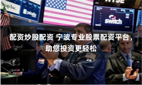 配资炒股配资 宁波专业股票配资平台，助您投资更轻松