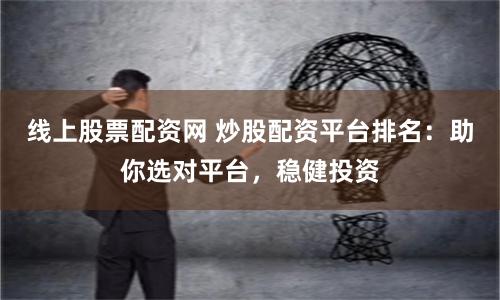线上股票配资网 炒股配资平台排名：助你选对平台，稳健投资