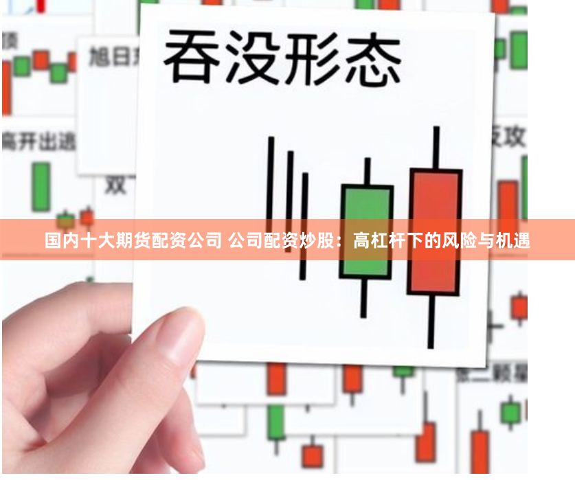 国内十大期货配资公司 公司配资炒股：高杠杆下的风险与机遇