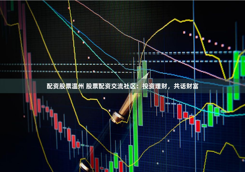 配资股票温州 股票配资交流社区：投资理财，共话财富