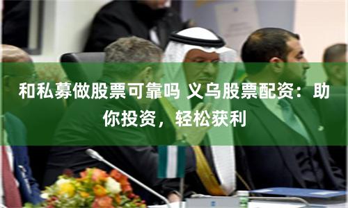 和私募做股票可靠吗 义乌股票配资：助你投资，轻松获利