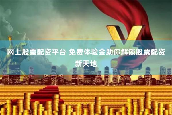 网上股票配资平台 免费体验金助你解锁股票配资新天地