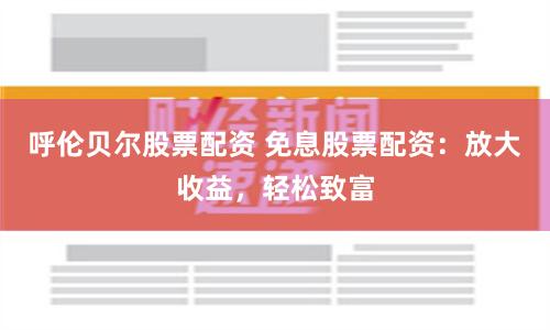 呼伦贝尔股票配资 免息股票配资：放大收益，轻松致富