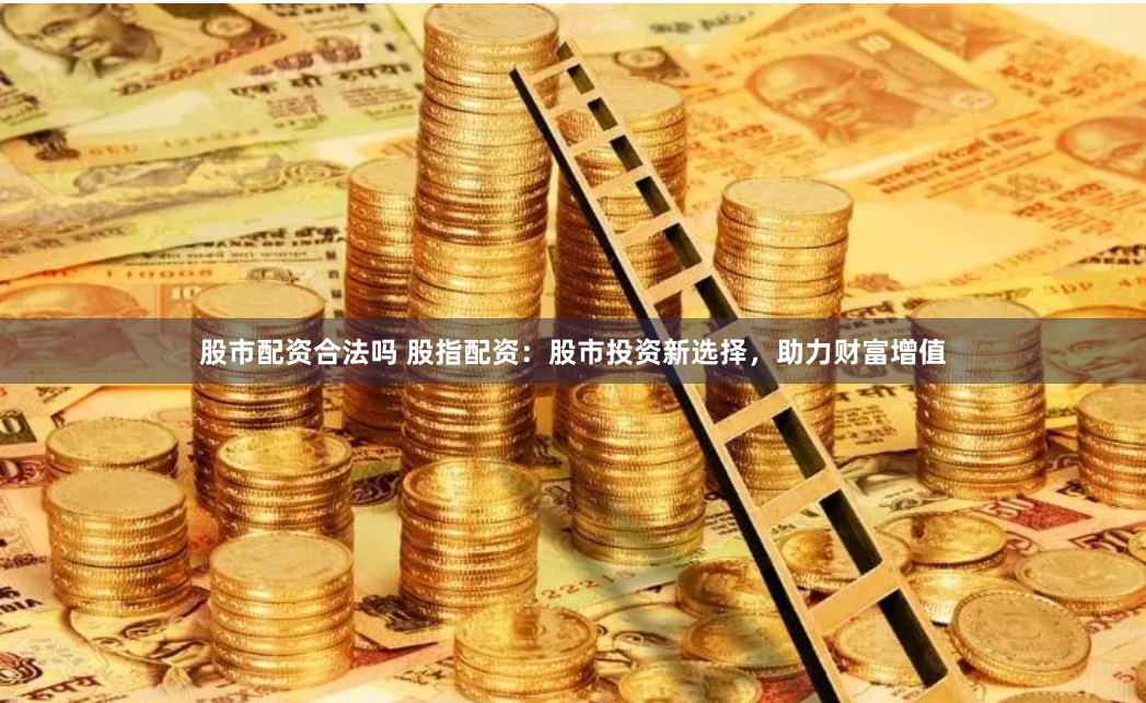 股市配资合法吗 股指配资：股市投资新选择，助力财富增值