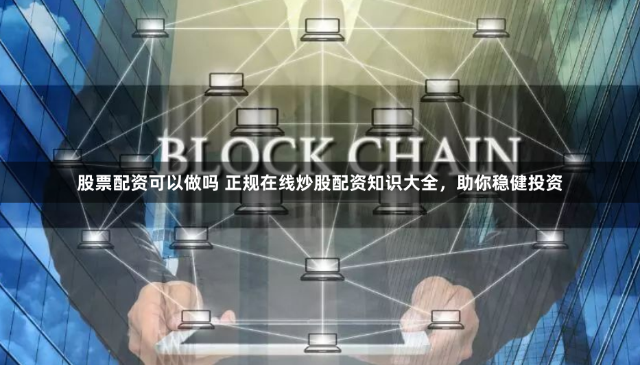 股票配资可以做吗 正规在线炒股配资知识大全，助你稳健投资
