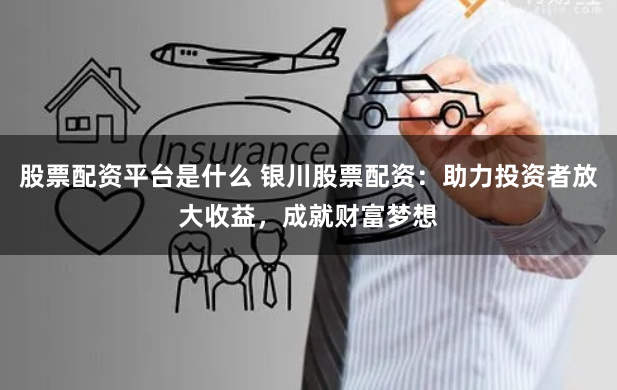 股票配资平台是什么 银川股票配资：助力投资者放大收益，成就财富梦想