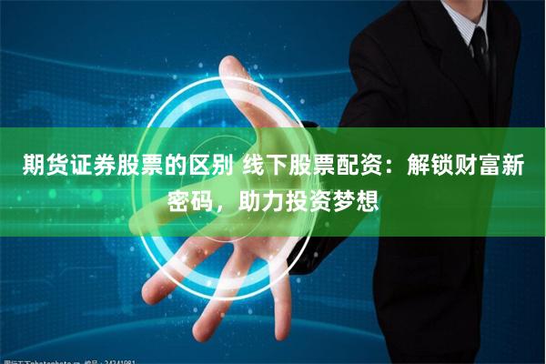 期货证券股票的区别 线下股票配资：解锁财富新密码，助力投资梦想