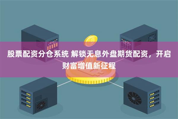 股票配资分仓系统 解锁无息外盘期货配资，开启财富增值新征程
