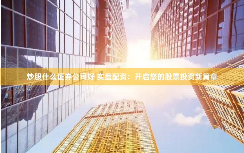 炒股什么证券公司好 实盘配资：开启您的股票投资新篇章