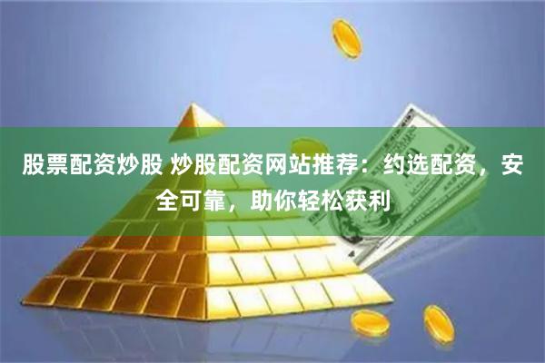 股票配资炒股 炒股配资网站推荐：约选配资，安全可靠，助你轻松获利