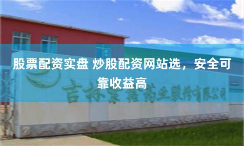 股票配资实盘 炒股配资网站选，安全可靠收益高