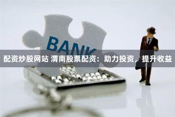 配资炒股网站 渭南股票配资：助力投资，提升收益