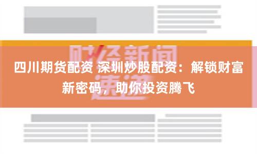 四川期货配资 深圳炒股配资：解锁财富新密码，助你投资腾飞