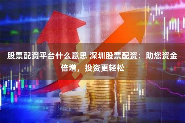股票配资平台什么意思 深圳股票配资：助您资金倍增，投资更轻松
