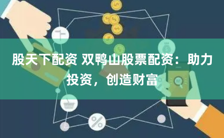 股天下配资 双鸭山股票配资：助力投资，创造财富