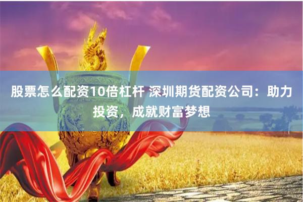 股票怎么配资10倍杠杆 深圳期货配资公司：助力投资，成就财富梦想
