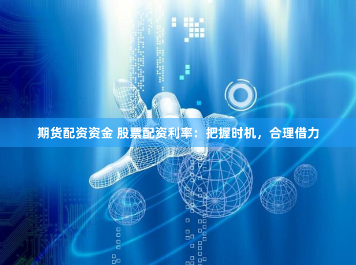 期货配资资金 股票配资利率：把握时机，合理借力