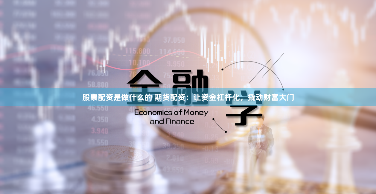 股票配资是做什么的 期货配资：让资金杠杆化，撬动财富大门