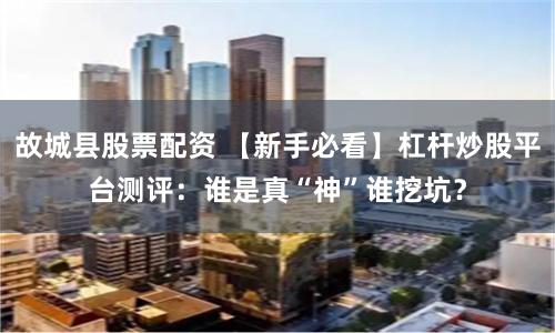 故城县股票配资 【新手必看】杠杆炒股平台测评：谁是真“神”谁挖坑？