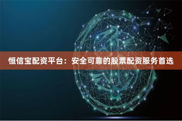 恒信宝配资平台：安全可靠的股票配资服务首选