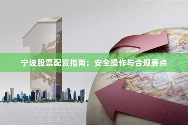 宁波股票配资指南：安全操作与合规要点
