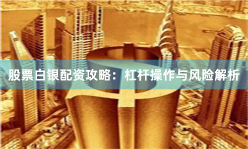 股票白银配资攻略：杠杆操作与风险解析